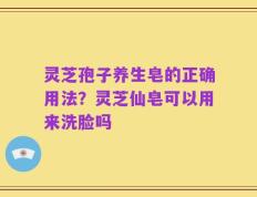 灵芝孢子养生皂的正确用法？灵芝仙皂可以用来洗脸吗