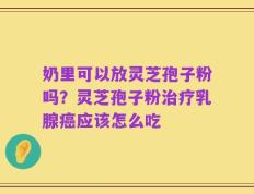 奶里可以放灵芝孢子粉吗？灵芝孢子粉治疗乳腺癌应该怎么吃