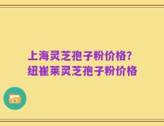 上海灵芝孢子粉价格？纽崔莱灵芝孢子粉价格