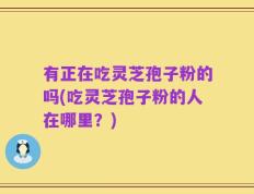 有正在吃灵芝孢子粉的吗(吃灵芝孢子粉的人在哪里？)