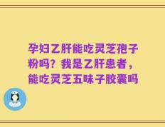 孕妇乙肝能吃灵芝孢子粉吗？我是乙肝患者，能吃灵芝五味子胶囊吗