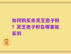 如何购买赤灵芝孢子粉？灵芝孢子粉在哪里能买到
