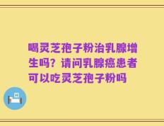 喝灵芝孢子粉治乳腺增生吗？请问乳腺癌患者可以吃灵芝孢子粉吗