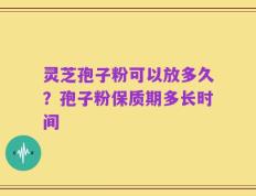 灵芝孢子粉可以放多久？孢子粉保质期多长时间