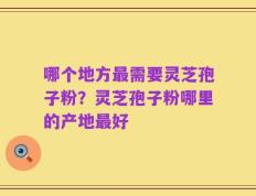 哪个地方最需要灵芝孢子粉？灵芝孢子粉哪里的产地最好