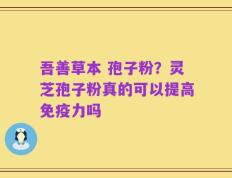 吾善草本 孢子粉？灵芝孢子粉真的可以提高免疫力吗