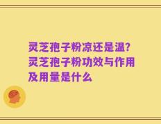 灵芝孢子粉凉还是温？灵芝孢子粉功效与作用及用量是什么