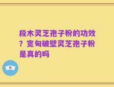 段木灵芝孢子粉的功效？宽甸破壁灵芝孢子粉是真的吗