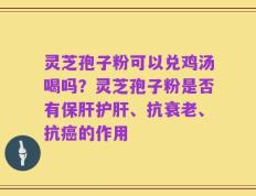 灵芝孢子粉可以兑鸡汤喝吗？灵芝孢子粉是否有保肝护肝、抗衰老、抗癌的作用