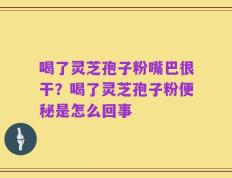 喝了灵芝孢子粉嘴巴很干？喝了灵芝孢子粉便秘是怎么回事