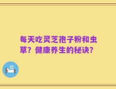 每天吃灵芝孢子粉和虫草？健康养生的秘诀？