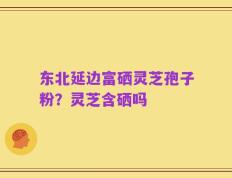 东北延边富硒灵芝孢子粉？灵芝含硒吗