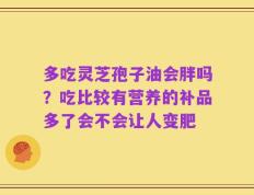 多吃灵芝孢子油会胖吗？吃比较有营养的补品多了会不会让人变肥