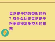 灵芝孢子功效类似的药？有什么比吃灵芝孢子粉更能提高免疫力的东西