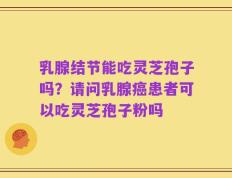 乳腺结节能吃灵芝孢子吗？请问乳腺癌患者可以吃灵芝孢子粉吗