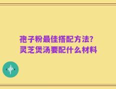 孢子粉最佳搭配方法？灵芝煲汤要配什么材料