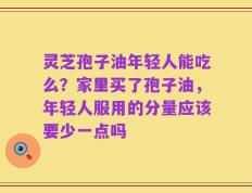 灵芝孢子油年轻人能吃么？家里买了孢子油，年轻人服用的分量应该要少一点吗