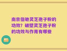 南京倍驰灵芝孢子粉的功效？破壁灵芝孢子粉的功效与作用有哪些