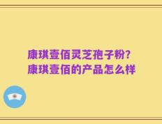康琪壹佰灵芝孢子粉？康琪壹佰的产品怎么样