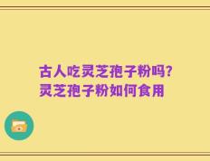 古人吃灵芝孢子粉吗？灵芝孢子粉如何食用