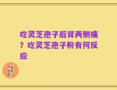 吃灵芝孢子后肾两侧痛？吃灵芝孢子粉有何反应