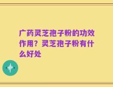 广药灵芝孢子粉的功效作用？灵芝孢子粉有什么好处