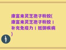 康富来灵芝孢子粉胶(康富来灵芝孢子粉胶丨补充免疫力丨抵御疾病)