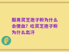 服用灵芝孢子粉为什么会便血？吃灵芝孢子粉为什么出汗