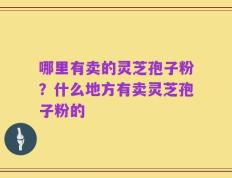哪里有卖的灵芝孢子粉？什么地方有卖灵芝孢子粉的