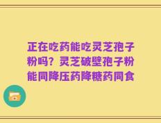 正在吃药能吃灵芝孢子粉吗？灵芝破壁孢子粉能同降压药降糖药同食