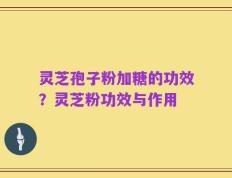 灵芝孢子粉加糖的功效？灵芝粉功效与作用
