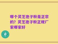 哪个灵芝孢子粉是正宗的？灵芝孢子粉正规厂家哪家好