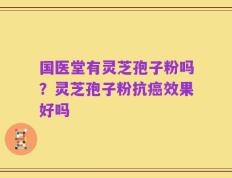 国医堂有灵芝孢子粉吗？灵芝孢子粉抗癌效果好吗