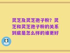 灵芝及灵芝孢子粉？灵芝和灵芝孢子粉的关系到底是怎么样的谁更好