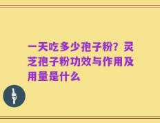 一天吃多少孢子粉？灵芝孢子粉功效与作用及用量是什么