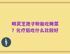 喝灵芝孢子粉能吃腌菜？化疗后吃什么比较好