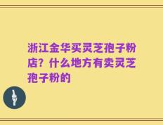 浙江金华买灵芝孢子粉店？什么地方有卖灵芝孢子粉的