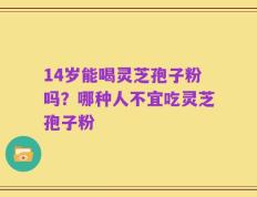 14岁能喝灵芝孢子粉吗？哪种人不宜吃灵芝孢子粉