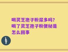 喝灵芝孢子粉尿多吗？喝了灵芝孢子粉便秘是怎么回事