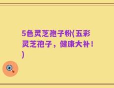 5色灵芝孢子粉(五彩灵芝孢子，健康大补！)