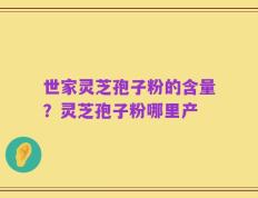 世家灵芝孢子粉的含量？灵芝孢子粉哪里产