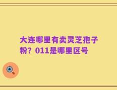 大连哪里有卖灵芝孢子粉？011是哪里区号