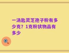 一汤匙灵芝孢子粉有多少克？1克粉状物品有多少