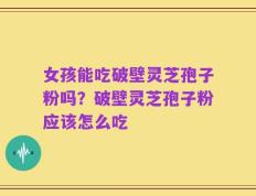 女孩能吃破壁灵芝孢子粉吗？破壁灵芝孢子粉应该怎么吃