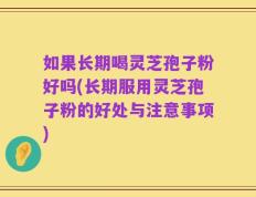 如果长期喝灵芝孢子粉好吗(长期服用灵芝孢子粉的好处与注意事项)