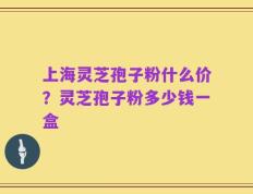 上海灵芝孢子粉什么价？灵芝孢子粉多少钱一盒
