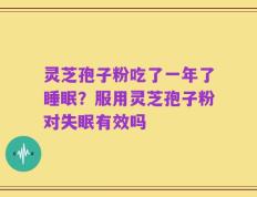 灵芝孢子粉吃了一年了睡眠？服用灵芝孢子粉对失眠有效吗