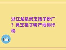 浙江龙泉灵芝孢子粉厂？灵芝孢子粉产地排行榜