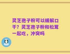 灵芝孢子粉可以缓解口干？灵芝孢子粉和松茸一起吃，冲突吗