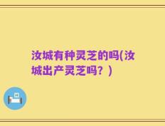 汝城有种灵芝的吗(汝城出产灵芝吗？)